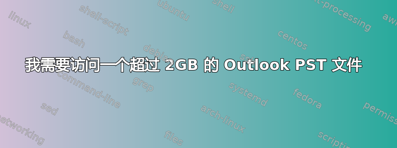 我需要访问一个超过 2GB 的 Outlook PST 文件 