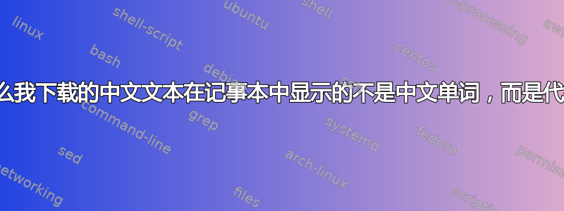 为什么我下载的中文文本在记事本中显示的不是中文单词，而是代码？