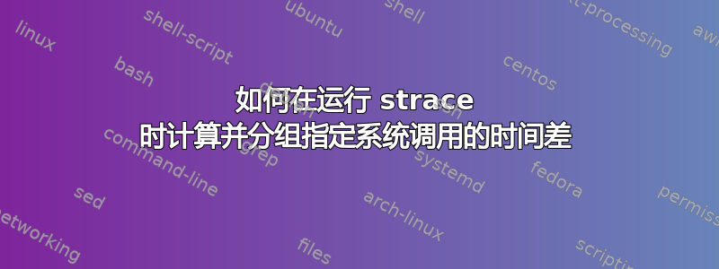 如何在运行 strace 时计算并分组指定系统调用的时间差