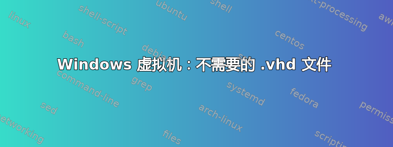 Windows 虚拟机：不需要的 .vhd 文件