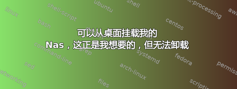 可以从桌面挂载我的 Nas，这正是我想要的，但无法卸载