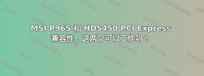 MSI P965 和 HD5450 PCI Express 兼容性，这两个可以工作吗？