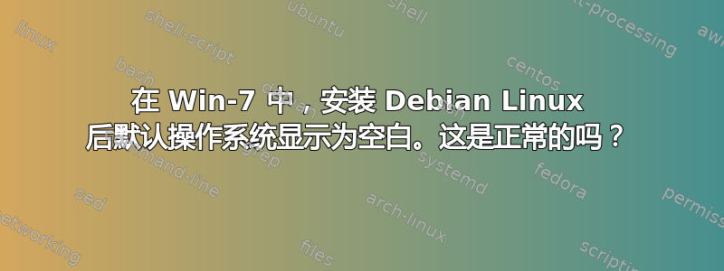 在 Win-7 中，安装 Debian Linux 后默认操作系统显示为空白。这是正常的吗？