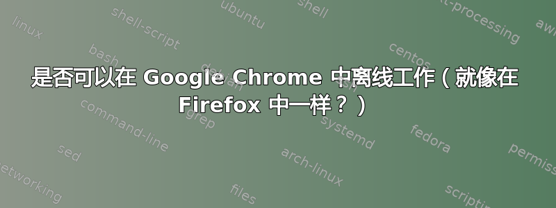 是否可以在 Google Chrome 中离线工作（就像在 Firefox 中一样？）