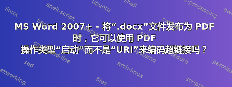 MS Word 2007+ - 将“.docx”文件发布为 PDF 时，它可以使用 PDF 操作类型“启动”而不是“URI”来编码超链接吗？