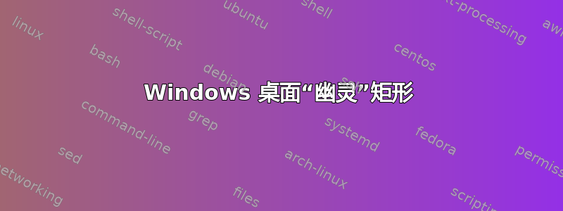 Windows 桌面“幽灵”矩形