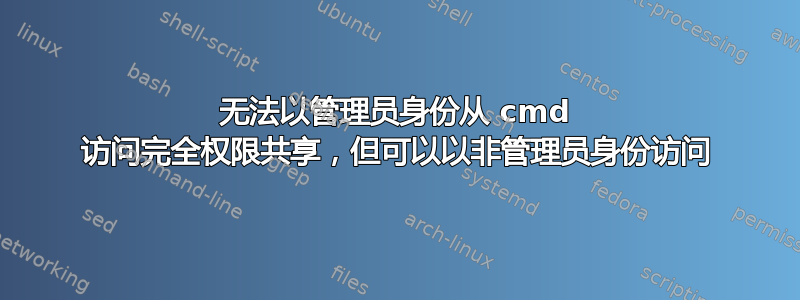 无法以管理员身份从 cmd 访问完全权限共享，但可以以非管理员身份访问