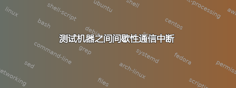 测试机器之间间歇性通信中断