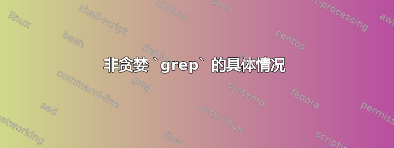 非贪婪 `grep` 的具体情况