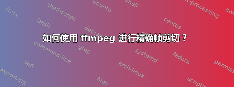 如何使用 ffmpeg 进行精确帧剪切？