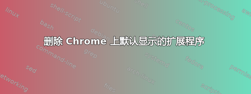 删除 Chrome 上默认显示的扩展程序