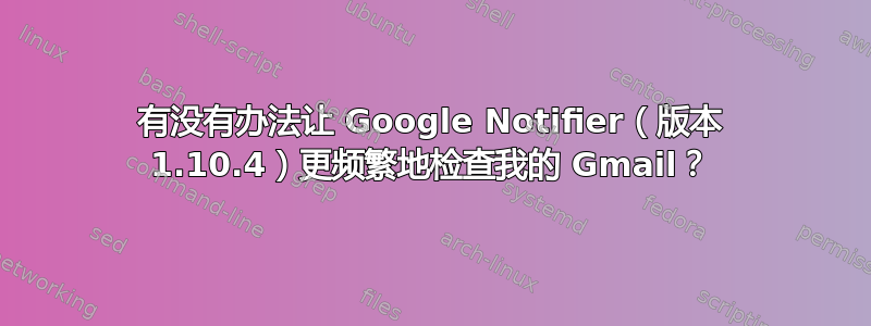 有没有办法让 Google Notifier（版本 1.10.4）更频繁地检查我的 Gmail？