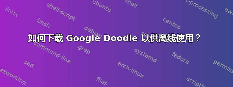 如何下载 Google Doodle 以供离线使用？