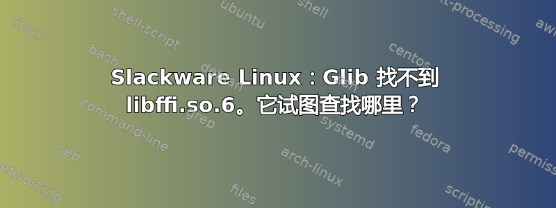 Slackware Linux：Glib 找不到 libffi.so.6。它试图查找哪里？