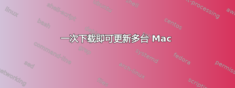 一次下载即可更新多台 Mac