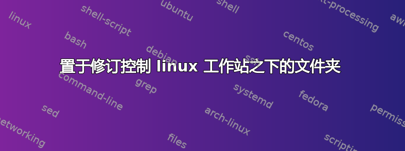 置于修订控制 linux 工作站之下的文件夹