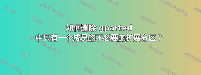 如何删除 gparted 中只有一个成员的不必要的扩展分区？