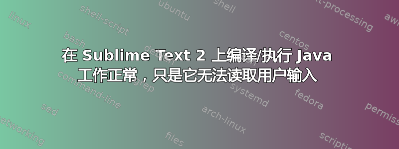 在 Sublime Text 2 上编译/执行 Java 工作正常，只是它无法读取用户输入