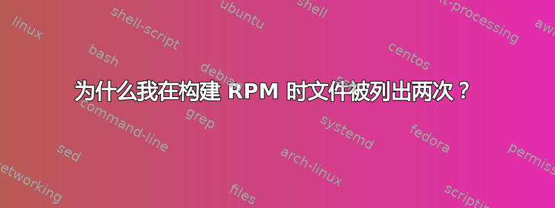 为什么我在构建 RPM 时文件被列出两次？