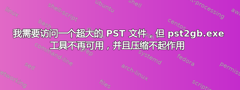 我需要访问一个超大的 PST 文件，但 pst2gb.exe 工具不再可用，并且压缩不起作用 