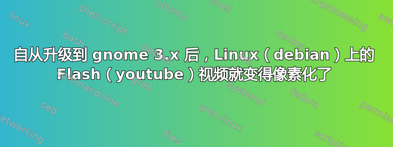 自从升级到 gnome 3.x 后，Linux（debian）上的 Flash（youtube）视频就变得像素化了