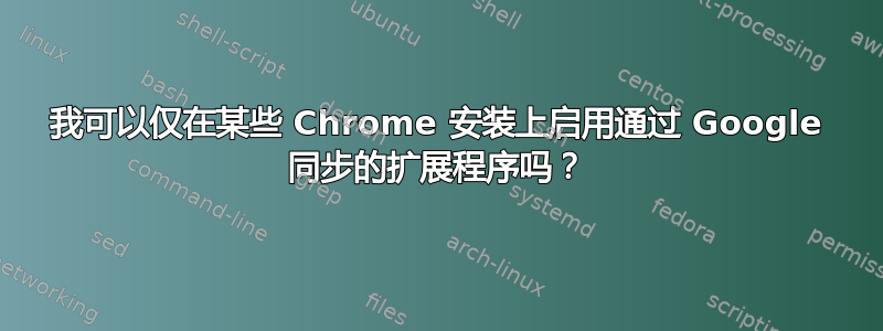 我可以仅在某些 Chrome 安装上启用通过 Google 同步的扩展程序吗？