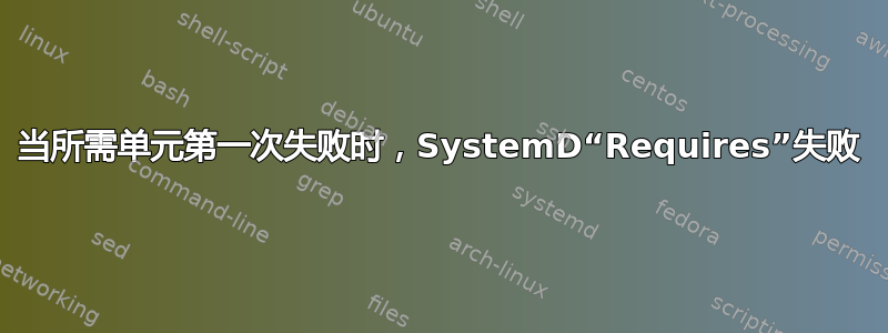 当所需单元第一次失败时，SystemD“Requires”失败