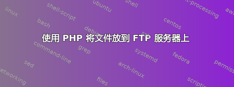 使用 PHP 将文件放到 FTP 服务器上