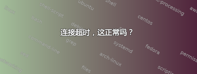 连接超时，这正常吗？