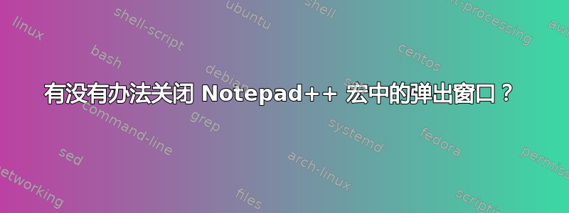 有没有办法关闭 Notepad++ 宏中的弹出窗口？