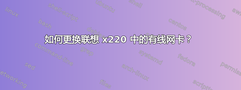 如何更换联想 x220 中的有线网卡？