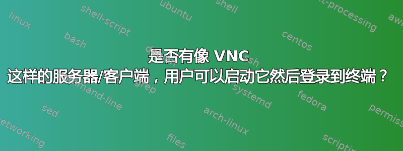 是否有像 VNC 这样的服务器/客户端，用户可以启动它然后登录到终端？