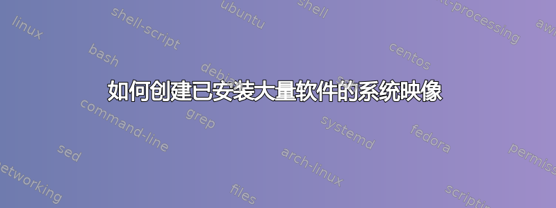 如何创建已安装大量软件的系统映像