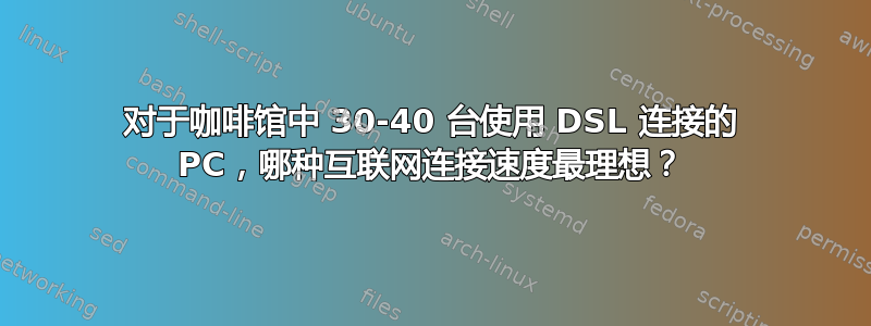 对于咖啡馆中 30-40 台使用 DSL 连接的 PC，哪种互联网连接速度最理想？