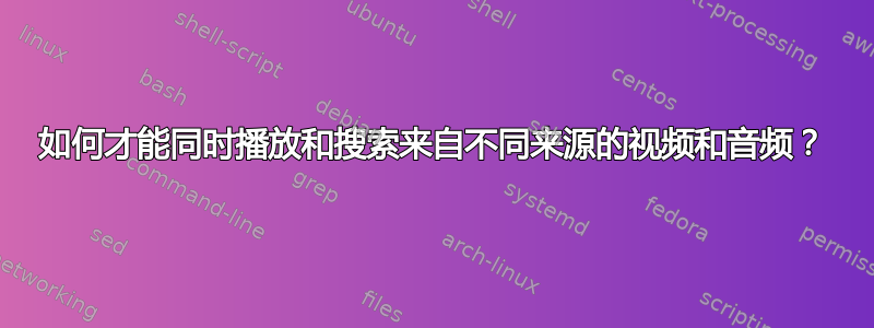 如何才能同时播放和搜索来自不同来源的视频和音频？