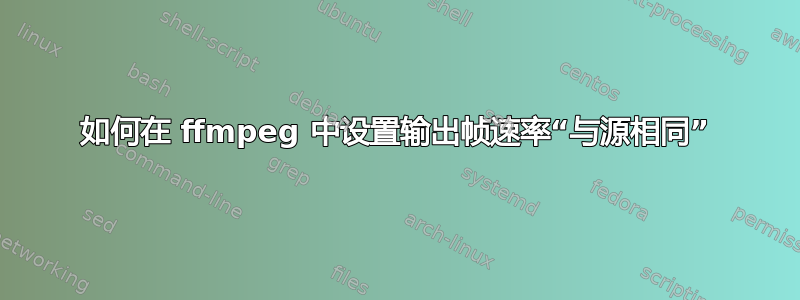 如何在 ffmpeg 中设置输出帧速率“与源相同”