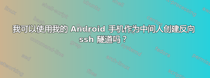 我可以使用我的 Android 手机作为中间人创建反向 ssh 隧道吗？