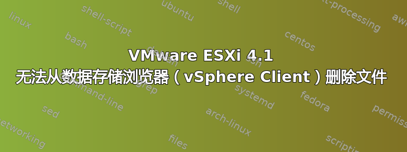 VMware ESXi 4.1 无法从数据存储浏览器（vSphere Client）删除文件