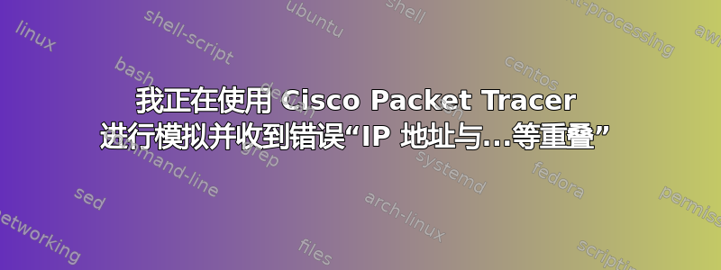 我正在使用 Cisco Packet Tracer 进行模拟并收到错误“IP 地址与...等重叠”