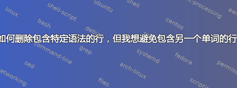 如何删除包含特定语法的行，但我想避免包含另一个单词的行