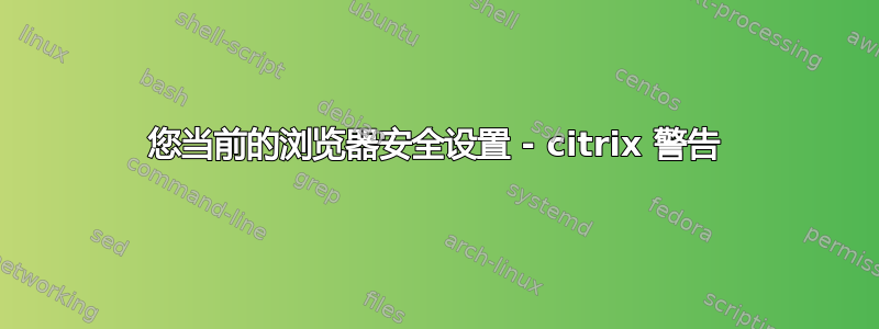 您当前的浏览器安全设置 - citrix 警告