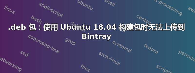 .deb 包：使用 Ubuntu 18.04 构建包时无法上传到 Bintray