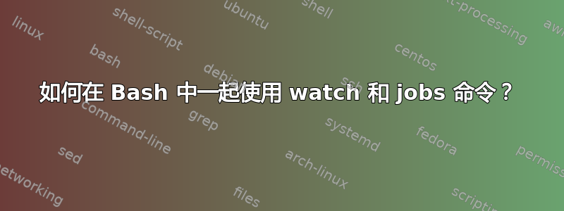 如何在 Bash 中一起使用 watch 和 jobs 命令？