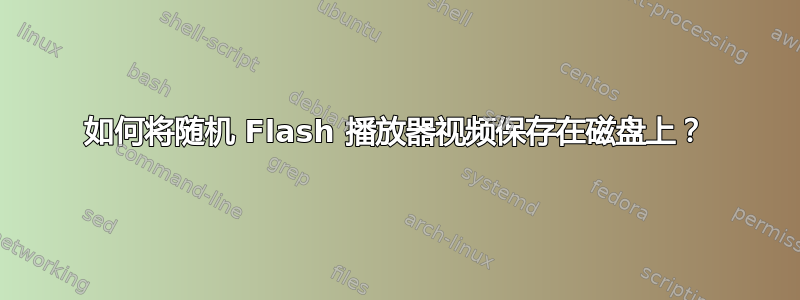 如何将随机 Flash 播放器视频保存在磁盘上？