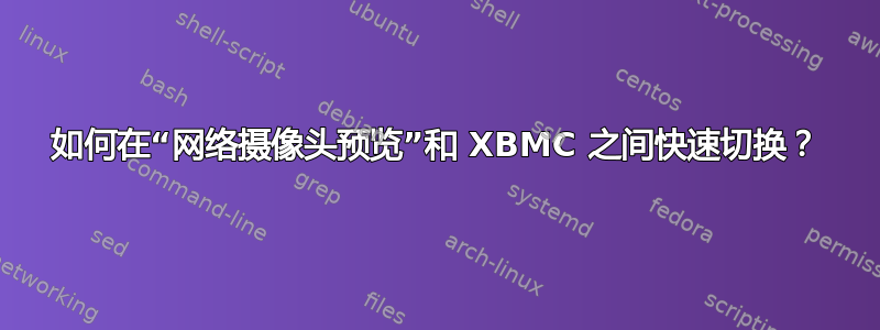 如何在“网络摄像头预览”和 XBMC 之间快速切换？