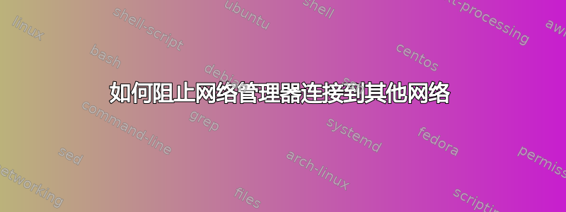 如何阻止网络管理器连接到其他网络