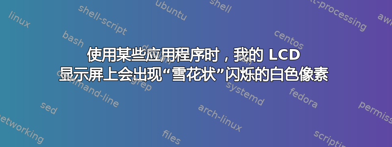 使用某些应用程序时，我的 LCD 显示屏上会出现“雪花状”闪烁的白色像素