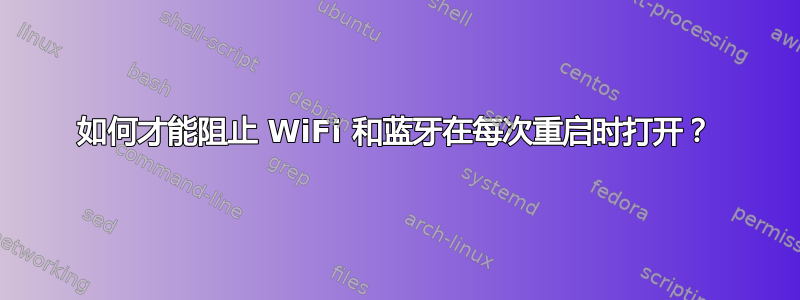 如何才能阻止 WiFi 和蓝牙在每次重启时打开？