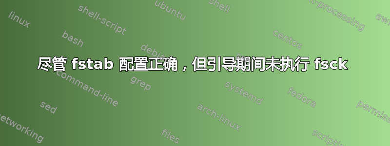 尽管 fstab 配置正确，但引导期间未执行 fsck