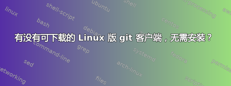 有没有可下载的 Linux 版 git 客户端，无需安装？